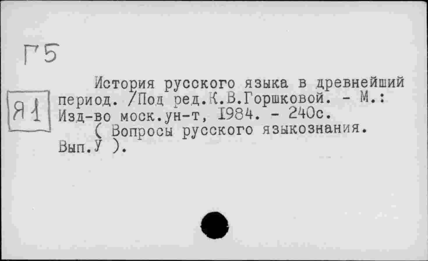 ﻿г?
История русского языка в древнейший период. /Под ред.К.В.Горшковой. - М.: Изд-во моек.ун-т, 1984. - 240с.
( Вопросы русского языкознания. Вып.У ).